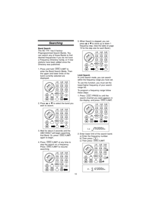 Page 13132. Enter lower limit of the search band.
a) Enter the frequency number.
b) Then press  .
c) Then press  /LIMIT.
BAND
Searching
Band SearchThe  AE 77H   has  6 factory-
Preprogrammed Search Bands. You
can search any of these Bands to find
desired frequencies if you do not have
a Frequency Directory handy, or if new
stations have been added since the
Directory was published.
1. Press and hold  /LIMIT to enter the Band Search Mode. Then
the upper and lower limits of the
band currently selected are...