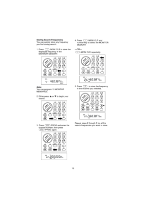 Page 1616
1. Press  /MON/ CLR to store thedisplayed frequency in the
MONITOR MEMORY.
2. Either press or to begin your
search.
3. Press  /PROG and enter the channel number, then press  /PROG again.
STEP
STEP
Storing Search FrequenciesYou can quickly store any frequency
you find during search. 4. Press  /MON/ CLR and
number key to select the MONITOR
MEMORY.
— OR —
/MON/ CLR repeatedly.
5. Press  to store the frequency in the channel you selected.
Note:You can program 10 MONITOR
MEMORIES.
Repeat steps 2 through...