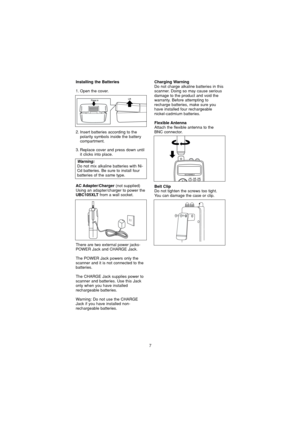 Page 77
Charging WarningDo not charge alkaline batteries in this
scanner. Doing so may cause serious
damage to the product and void the
warranty. Before attempting to
recharge batteries, make sure you
have installed four rechargeable
nickel-cadmium batteries.
Flexible AntennaAttach the flexible antenna to the 
BNC connector.
Belt ClipDo not tighten the screws too tight.
You can damage the case or clip.
Installing the Batteries
1. Open the cover.
2. Insert batteries according to thepolarity symbols inside the...