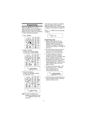 Page 99
Before the 
AE 77 H
 can receive
radio broadcasts, you must program a
frequency into at least one channel.
Before scanning, repeat this procedure
for each channel you program.
1. Press .
2. Select a channel. a) Enter the channel number.
b) Then press  /PROG.
3. Enter the frequency. a) Enter the frequency number.
b) Then press  .
Note:To clear a mistake while
entering the frequency, press /MON/CLR twice, and
start over.
STEP
ProgrammingIf the frequency entered is outside the
frequency range of the...