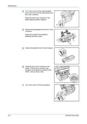 Page 64Maintenance 
9-2OPERATION GUIDE
3Turn Lock Lever A to the unlock position, 
push Lock Lever B to the right and pull out 
the Toner Container.
Place the used Toner Container in the 
plastic bag provided for disposal.
4Remove the packaging from the new Toner 
Container. 
Shake the container horizontally to 
distribute the toner evenly.
5Remove the label from the Toner Container. 
6Install the new Toner Container in the 
printer. Push firmly on the top of the 
container at the positions marked PUSH 
HERE,...