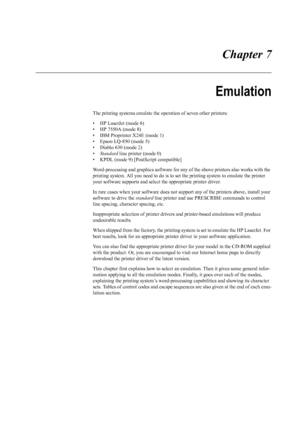 Page 113 Chapter 7
Emulation
The printing systems emulate the operation of seven other printers: 
• HP LaserJet (mode 6)
• HP 7550A (mode 8)
• IBM Proprinter X24E (mode 1)
• Epson LQ-850 (mode 5)
• Diablo 630 (mode 2)
• Standard  line printer (mode 0)
• KPDL (mode 9) [PostScript compatible] 
Word-processing and graphics software for any of the above printers also works with the 
printing system. All you need to do is to set the printing system to emulate the printer 
your software supports and select  the...