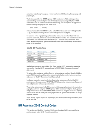 Page 118Chapter 7 Emulation
7-6
subscripts, underlining, backspace, vertical and horiz ontal tabulation, line spacing, and 
paper length. 
The font mode set for the IBM Proprinter X24E emulation is  0 (the printing system 
adjusts nothing automatically for font attributes) unless you change it by the FTMD 
command. If you do not need exact character spacing, you can improve the appearance 
of some fonts by changing the font mode to 13. 
!R! FTMD 13; EXIT; 
It should be noted that for FTMD 13; the defa ult Draft...
