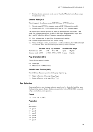 Page 211HP 7550A Emulation [KC-GL] (Mode 8)
7-99
1 =  Printing System remains in mode A even when the IP instruction includes a nega-
tive parameter value. 
Enhance Mode (bit 3) 
This bit supports the enhance mode of HP 7550A and HP 758X plotters. 
0 =  Normal mode (HP 7550A standard mode and HP 758X emulation mode). 
1 =  Enhance mode (HP 7550A enhance mode and HP 758X standard mode). 
The enhance mode should be turned on when the printing system uses the HP 758X 
mode. The enhance mode affects the KC-GL IW...