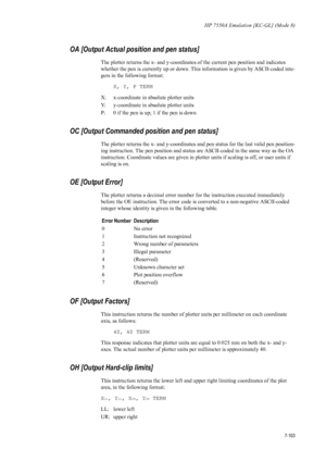 Page 215HP 7550A Emulation [KC-GL] (Mode 8)
7-103
OA [Output Actual position and pen status] 
The plotter returns the x- and y-coordinates of the current pen position and indicates 
whether the pen is currently up or down. This information is given by ASCII-coded inte-
gers in the following format: 
X, Y, P TERM 
X:  x-coordinate in absolute plotter units 
Y:  y-coordinate in absolute plotter units 
P:  0 if the pen is up; 1 if the pen is down 
OC [Output Commanded po sition and pen status] 
The plotter returns...