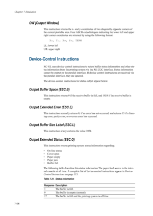 Page 218Chapter 7 Emulation
7-106
OW [Output Window] 
This instruction returns the x- and y-coordinates of two diagonally opposite corners of 
the current plottable area. Four  ASCII-coded integers indicating the lower left and upper 
right corner coordinates are returned by using the following format: 
X
LL, YLL, XUR, YUR, TERM 
LL: lower left 
UR: upper right 
Device-Control Instructions 
KC-GL uses device-control instructions to retu rn buffer status information and other sta-
tus information from the...