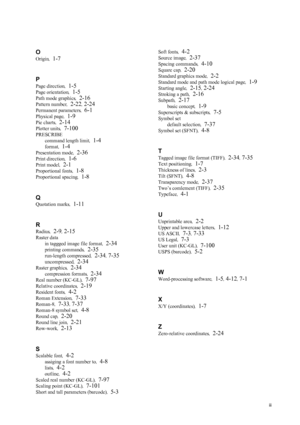 Page 257iii
O
Origin,  1-7
P
Page direction ,  1-5
Page orientation ,  1-5
Path mode graphics ,  2-16
Pattern number,  2-22, 2-24
Permanent parameters ,  6-1
Physical page,  1-9
Pie charts,  2-14
Plotter units ,  7-100
PRESCRIBE
command length limit ,  
1-4
format,  1-4
Presentation mode ,  2-36
Print direction,  1-6
Print model,  2-1
Proportional fonts ,  1-8
Proportional spacing ,  1-8
Q
Quotation marks ,  1-11
R
Radius ,  2-9, 2-15
Raster data
in taggged image file format ,  
2-34
printing commands,  2-35...