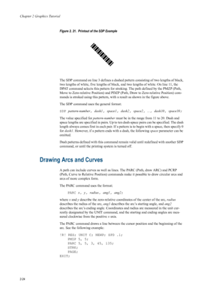Page 46Chapter 2 Graphics Tutorial
2-24
Figure 2. 21.  Printout of the SDP Example   
The SDP command on line 3 defines a dashed pattern consisting of two lengths of black, 
two lengths of white, five lengths of black, and two lengths of white. On line 11, the 
DPAT command selects this pattern for stroking. The path defined by the PMZP (Path, 
Move to Zero-relative Position) and PDZP (Path, Draw to Zero-relative Position) com-
mands is stroked using this pattern, with a result as shown in the figure above....