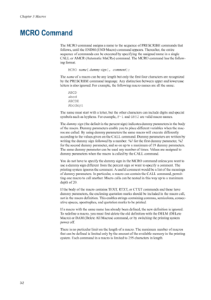 Page 64Chapter 3 Macros
3-2
MCRO Command 
The MCRO command assigns a name to the sequence  of PRESCRIBE commands that 
follows, until the ENDM (END Macro)  command appears. Thereafter, the entire 
sequence of commands can be executed by  specifying the assigned name in a single 
CALL or AMCR (Automatic MaCRo) comman d. The MCRO command has the follow-
ing format. 
MCRO name [ dummy sign [, comment ]; 
The  name  of a macro can be any length but only the first four charact ers are recognized 
by the PRESCRIBE...