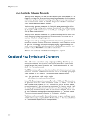 Page 80Chapter 4 Fonts
4-12
Font Selection by Embedded Commands 
Word-processing programs with IBM and Epson  printer drivers include support for a set 
of specific typefaces. The Kyocera printing syst em internally assigns these typefaces to 
match similar typefaces already in the printi ng system. Kyocera users may reassign these 
fonts to create a custom font list. To make  this change, refer to the SETF command in 
PRESCRIBE Commands Command Reference .
Word-processing programs that support the Diablo 630...