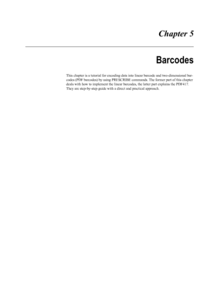 Page 85 Chapter 5
Barcodes
This chapter is a tutorial for encoding data into linear barcode and two-dimensional bar-
codes (PDF barcodes) by using PRESCRIBE commands. The former part of this chapter 
deals with how to implement the linear barcodes, the latter part explains the PDF417. 
They are step-by-step  guide with a direct and practical approach.
Downloaded From ManualsPrinter.com Manuals 