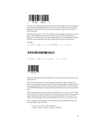 Page 875-3
  
The short  and tall parameters specify the short and tall bar heights in the unit designated 
by the UNIT command (d efault: inches). The short and tall parameters must be both 
specified or both omitted. If they are omitted, the default values as shown in Table 5.3. 
must be specified. 
Only barcode types 0 to 12, 35 to 38, and 39 have two bar heights. For types 13 to 34, 40, 
and 41, the bar height is determined by th e short parameter and the tall parameter is 
ignored. Even when all bars are...