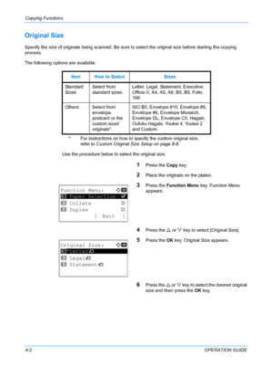 Page 118Copying Functions 
4-2OPERATION GUIDE
Original Size
Specify the size of originals being scanned. Be sure to select the original size before starting the copying 
process. 
The following options are available.
1Press the Copy key.
2Place the originals on the platen.
3Press the  Function Menu  key. Function Menu 
appears.
4Press the  U or  V key to select [Original Size].
5Press the  OK key. Original Size appears.
6Press the  U or V  key to select th e desired original 
size and then press the  OK key....