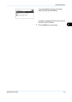Page 119Copying Functions 
OPERATION GUIDE4-3
4
If you select [Others], select one of the other 
options and then press the  OK key.
Completed.  is displayed and the screen returns to 
the basic screen for copying.
7Press the  Start key to start copying.
Others:a  b 
*********************
2  Envelope #10
3  Envelope #9
1 *ISO B5q
Downloaded From ManualsPrinter.com Manuals 