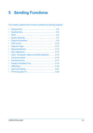 Page 137OPERATION GUIDE5-1
5 Sending Functions
This chapter explains the functions available for sending originals.
• Original Size............. ............................................ ......... 5-2
• Sending Size .............. .......................................... .........5-4
• Zoom .............. ........................................................ .......5-6
• Duplex Sending.......... .......................................... ......... 5-7
• Original Orientation ........
