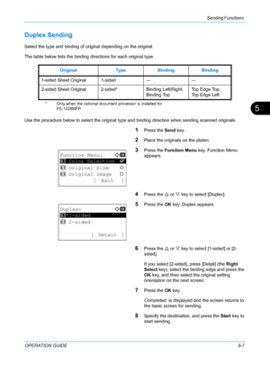 Page 143Sending Functions 
OPERATION GUIDE5-7
5
Duplex Sending
Select the type and binding of original depending on the original.
The table below lists the binding directions for each original type.
Use the procedure below to select the original type and binding direction when sending scanned originals.
1Press the Send key.
2Place the originals on the platen.
3Press the Function Menu  key. Function Menu 
appears.
4Press the  U or  V key to select [Duplex].
5Press the  OK key. Duplex appears.
6Press the  U or  V...