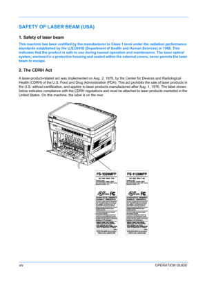 Page 16 
xivOPERATION GUIDE
SAFETY OF LASER BEAM (USA) 
1. Safety of laser beam
This machine has been certified by the manufacturer to Class 1 level under the radiation performance 
standards established by the U.S.DHHS (Department of Health and Human Services) in 1968. This 
indicates that the product is safe to use during normal operation and maintenance. The laser optical 
system, enclosed in a protective housing and sealed within the external covers, never permits the laser 
beam to escape.
2. The CDRH Act...