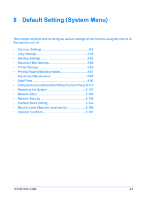Page 189OPERATION GUIDE8-1
8 Default Setting (System Menu)
This chapter explains how to configure various settings of the machine using the menus on 
the operation panel.
• Common Settings ........ ................................................. 8-2
• Copy Settings............. .................................................8-56
• Sending Settings ........ .................................................8-62
• Document Box Settings ............. .................................8-66
• Printer Settings...