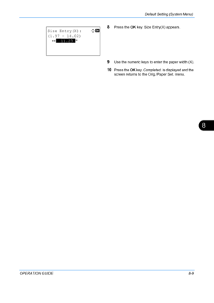 Page 197Default Setting (System Menu) 
OPERATION GUIDE8-9
8
8Press the OK key. Size En try(X) appears.
9Use the numeric keys to enter the paper width (X).
10Press the OK key.  Completed.  is displayed and the 
screen returns to the Or ig./Paper Set. menu.
Size Entry(X): D  b 
(1.97 - 14.02)
  J **11.23*
Downloaded From ManualsPrinter.com Manuals 