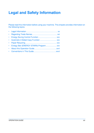 Page 21OPERATION GUIDExix
Legal and Safety Information
Please read this information before using your machine. This chapter provides information on 
the following topics.
• Legal Information ....... .......................................... .......... xx
• Regarding Trade Names............... ....................... ......... xxi
• Energy Saving Control Function .................................. xxv
• Automatic 2-Sided Copy Function ....................... ........ xxv
• Paper Recycling ..............