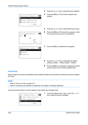 Page 228Default Setting (System Menu) 
8-40OPERATION GUIDE
3Press the U or  V key to select [Function Default]. 
4Press the  OK key. The Function Default menu 
appears. 
5Press the  U or  V key to select [File Name Entry]. 
6Press the  OK key. File Name En try appears. Enter 
the document name (up to 32 characters). 
7Press the  OK key. Additional Info appears. 
8Press the  U or  V key to select [None], [Date], 
[JobNo.], [JobNo. + Date] or [Date + JobNo.]. 
9Press the  OK key.  Completed.  is displayed and the...