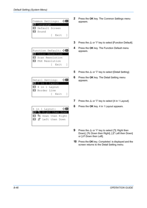 Page 234Default Setting (System Menu) 
8-46OPERATION GUIDE
2Press the OK key. The Common Settings menu 
appears. 
3Press the  U or  V key to select [Function Default]. 
4Press the  OK key. The Function Default menu 
appears. 
5Press the  U or  V key to select [Detail Setting]. 
6Press the  OK key. The Detail Setting menu 
appears.
7Press the  U or  V key to select [4 in 1 Layout]. 
8Press the  OK key. 4 in 1 Layout appears. 
9Press the  U or  V key to select [ h   Right then 
Down], [i    Down then Right], [ j...