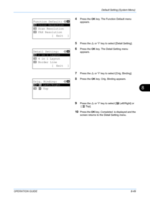 Page 237Default Setting (System Menu) 
OPERATION GUIDE8-49
8
4Press the OK key. The Function Default menu 
appears. 
5Press the  U or  V key to select [Detail Setting]. 
6Press the  OK key. The Detail Setting menu 
appears.
7Press the  U or  V key to select [Orig. Binding]. 
8Press the  OK key. Orig. Binding appears. 
9Press the  U or  V key to select [ o   Left/Right] or
 [  p   Top]. 
10Press the  OK key.  Completed.  is displayed and the 
screen returns to the  Detail Setting menu.
Function Default:a  b...