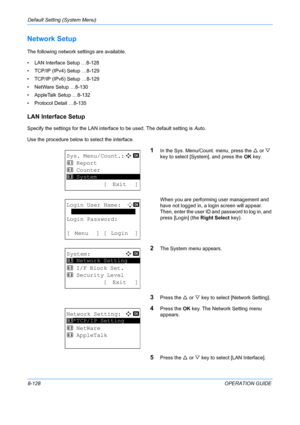 Page 316Default Setting (System Menu) 
8-128OPERATION GUIDE
Network Setup
The following network settings are available.
• LAN Interface Setup …8-128
• TCP/IP (IPv4) Setup …8-129
• TCP/IP (IPv6)  Setup …8-129
• NetWare Setup …8-130
• AppleTalk Setup …8-132
• Protocol Detail …8-135
LAN Interface Setup
Specify the settings for the LAN interface to be used. The default setting is  Auto.
Use the procedure below to select the interface.
1In the Sys. Menu/Count. menu, press the  U or  V 
key to select [System], and...