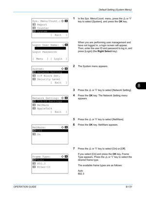 Page 319Default Setting (System Menu) 
OPERATION GUIDE8-131
8
1In the Sys. Menu/Count. menu, press the U or  V 
key to select [System], and press the  OK key.
When you are performing user management and 
have not logged in, a login screen will appear. 
Then, enter the user ID and password to log in, and 
press [Login] (the  Right Select key).
2The System menu appears.
3Press the U or  V key to select [Network Setting].
4Press the  OK key. The Network Setting menu 
appears.
5Press the  U or  V key to select...