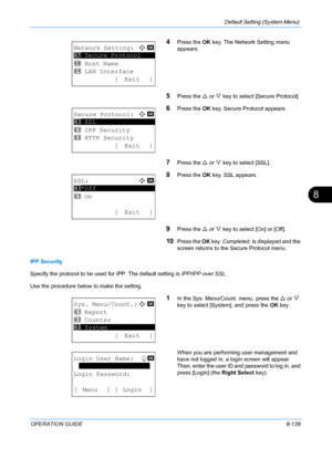 Page 327Default Setting (System Menu) 
OPERATION GUIDE8-139
8
4Press the OK key. The Network Setting menu 
appears.
5Press the  U or  V key to select [Secure Protocol].
6Press the  OK key. Secure Protocol appears.
7Press the  U or  V key to select [SSL].
8Press the  OK key. SSL appears.
9Press the  U or  V key to select [On] or [Off].
10Press the  OK key.  Completed.  is displayed and the 
screen returns to the Secure Protocol menu.
IPP Security
Specify the protocol to be used for IPP. The default setting is...