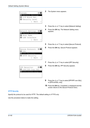 Page 328Default Setting (System Menu) 
8-140OPERATION GUIDE
2The System menu appears.
3Press the U or  V key to select [Network Setting].
4Press the  OK key. The Network Setting menu 
appears.
5Press the  U or  V key to select [Secure Protocol].
6Press the  OK key. Secure Protocol appears.
7Press the  U or  V key to select [IPP Security].
8Press the  OK key. IPP Security appears.
9Press the  U or V  key to select [IPP/IPP over SSL] 
or [IPPoverSSL only].
10Press the  OK key.  Completed.  is displayed and the...