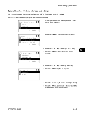 Page 337Default Setting (System Menu) 
OPERATION GUIDE8-149
8
Optional interface (Optional interface card setting)
This locks and protects the optional interf ace slots (OPT1). The default setting is Unblock.
Use the procedure below to specif y the optional interface setting.
1In the Sys. Menu/Count. menu, press the  U or  V 
key to select [System].
2Press the  OK key. The System menu appears.
3Press the  U or  V key to select [I/F Block Set.].
4Press the  OK key. The I/F Block Set. menu 
appears.
5Press the  U...