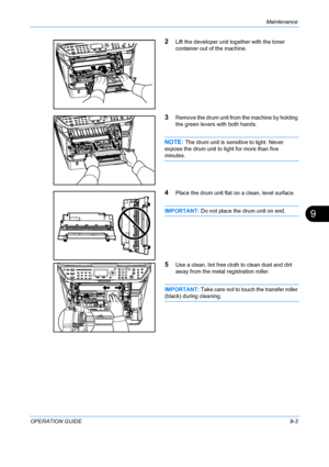 Page 343Maintenance 
OPERATION GUIDE9-3
9
2Lift the developer unit together with the toner 
container out of the machine.
3Remove the drum unit from the machine by holding 
the green levers with both hands.
NOTE: The drum unit is sensitive to light. Never 
expose the drum unit to light for more than five 
minutes.
4Place the drum unit flat on a clean, level surface.
IMPORTANT:  Do not place the drum unit on end.
5Use a clean, lint free cloth to clean dust and dirt 
away from the metal registration roller....