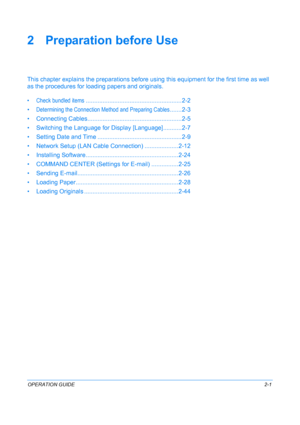 Page 37OPERATION GUIDE2-1
2 Preparation before Use
This chapter explains the preparations before usi ng this equipment for the first time as well 
as the procedures for l oading papers and originals.
• Check bundled items................................................ ......... 2-2
•
Determining the Connection Method and Preparing Cables.......2-3
• Connecting Cables.......... ..............................................2-5
• Switching the Language for Displ ay [Language]...........2-7
• Setting Date and...