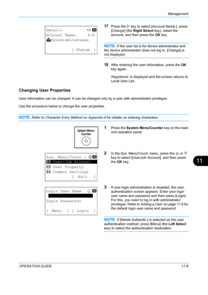 Page 375Management 
OPERATION GUIDE11-9
11
17Press the Z key to select [Account Name:], press 
[Change] (the Right Select  key), select the 
account, and then press the  OK key.
NOTE: If the user list is for device administrator and  
the device administrator does not log in, [Change] is 
not displayed.
18After entering the user information, press the  OK 
key again.
Registered.  is displayed and the screen returns to 
Local User List.
Changing User  Properties 
User information can be changed. It can be changed...