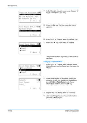 Page 376Management 
11-10OPERATION GUIDE
4In the User/Job Account menu, press the U or  V 
key to select [User Login Set.].
5Press the  OK key. The User Login Set. menu 
appears.
6Press the  U or  V key to select [Local User List].
7Press the  OK key. Local User List appears.
The procedure differs depending on the details to 
be edited.
Changing user information
1Press the  U or  V key to select the user whose 
information you want to  change, and then press the 
OK  key.
2In the same fashion as registering a...