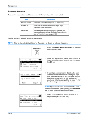 Page 382Management 
11-16OPERATION GUIDE
Managing Accounts
This section explains how to add a new account. The following entries are required.
Use the procedure below to register a new account.
NOTE: Refer to Character Entry Method on Appendix-5 for details on entering characters.
1Press the System Menu/Counter  key on the main 
unit operation panel.
2In the Sys. Menu/Count. menu, press the  U or  V 
key to select [User/Job Account], and then press 
the  OK key.
3If user login administration is disabled, the...