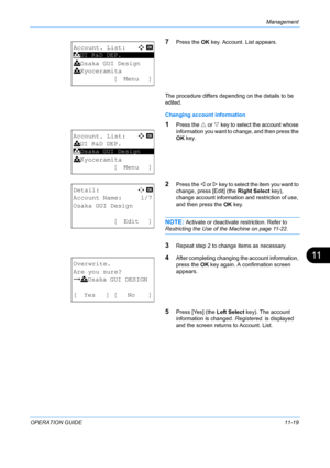 Page 385Management 
OPERATION GUIDE11-19
11
7Press the OK key. Account. List appears.
The procedure differs depending on the details to be 
edited.
Changing account information
1Press the U  or V key to select the account whose 
information you want to  change, and then press the 
OK  key.
2Press the  Y or Z  key to select the item you want to 
change, press [Edit] (the  Right Select key), 
change account information and restriction of use, 
and then press the  OK key.
NOTE: Activate or deactivate  restriction....