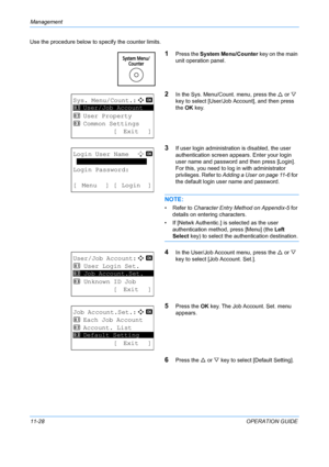 Page 394Management 
11-28OPERATION GUIDE
Use the procedure below to specify the counter limits.
1Press the 
System Menu/Counter  key on the main 
unit operation panel.
2In the Sys. Menu/Count. menu, press the  U or  V 
key to select [User/Job Account], and then press 
the  OK key.
3If user login administration is disabled, the user 
authentication screen app ears. Enter your login 
user name and password and then press [Login]. 
For this, you need to log in with administrator 
privileges. Refer to  Adding a User...