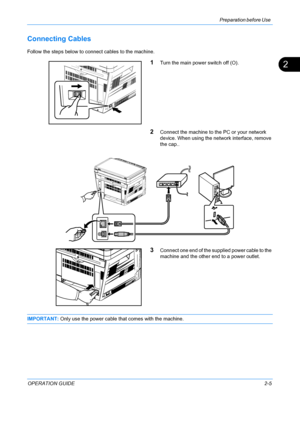 Page 41Preparation before Use 
OPERATION GUIDE2-5
2
Connecting Cables 
Follow the steps below to connect cables to the machine.
1Turn the main power switch off (O).
2Connect the machine to the PC or your network 
device. When using the network interface, remove 
the cap..
3Connect one end of the supplied power cable to the 
machine and the other end to a power outlet.
IMPORTANT: Only use the power cable that comes with the machine.
Downloaded From ManualsPrinter.com Manuals 