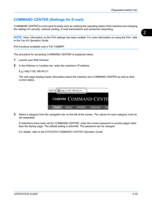 Page 61Preparation before Use 
OPERATION GUIDE2-25
2
COMMAND CENTER (Settings for E-mail)
COMMAND CENTER is a tool used for tasks such as verifying the operating status of the machine and changing 
the settings for security, netw ork printing, E-mail transmission and advanced networking.
NOTE: Here, information on the FAX settings has been omitted. For more information on using the FAX, refer 
to the Fax Kit Operation Guide . 
FAX functions available only in FS-1128MFP.
The procedure for accessing COMMAND...