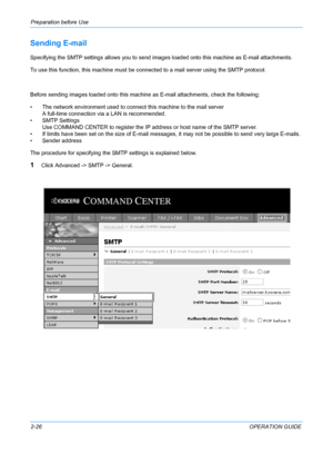 Page 62Preparation before Use 
2-26OPERATION GUIDE
Sending E-mail
Specifying the SMTP settings allows you to send images loaded onto this machine as E-mail attachments. 
To use this function, this machine must be connected to a mail server using the SMTP protocol. 
Before sending images loaded onto this machine as E-mail attachments, check the following:
• The network environment used to connect this machine to the mail server A full-time connection via a LAN is recommended.
• SMTP Settings Use COMMAND CENTER...