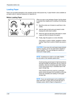 Page 64Preparation before Use 
2-28OPERATION GUIDE
Loading Paper
Paper can be loaded standardly in the cassette and the multi purpose tray. A paper feeder is also available as 
an option (refer to  Optional Equipment on Appendix-2).
Before Loading Paper
When you open a new package of paper, fan the sheets 
to separate them slightly pr ior to loading in the following 
steps.
1Bend the whole set of sheets to swell them in the 
middle.
2Hold the stack at both ends and stretch it while 
keeping the entire stack...