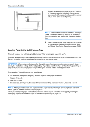 Page 68Preparation before Use 
2-32OPERATION GUIDE
There is a paper gauge on the left side of the front 
of the paper cassette to 
indicate the remaining 
paper supply. When paper is exhausted, the pointer 
will go down to the level of (empty).
NOTE: If the machine will not be  used for a prolonged 
period, protect all paper from humidity by removing it 
from the cassettes and sealing it in the paper storage 
bag.
7Select the media type (plain, recycled, etc.) loaded 
in the cassette. (Refer to  Specifying...