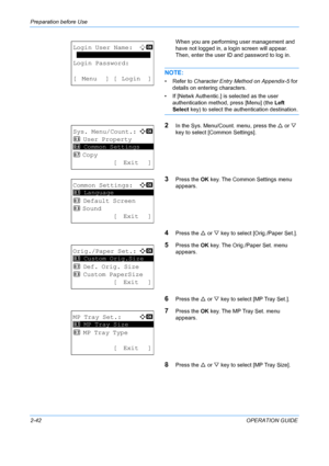 Page 78Preparation before Use 
2-42OPERATION GUIDE
When you are performing user management and 
have not logged in, a login screen will appear. 
Then, enter the user ID and password to log in.
NOTE: 
• Refer to Character Entry Method on Appendix-5
 for 
details on entering characters.
• If [Netwk Authentic.] is  selected as the user 
authentication method, press [Menu] (the Left 
Select  key) to select the au thentication destination.
2In the Sys. Menu/Count. menu, press the  U or  V 
key to select [Common...