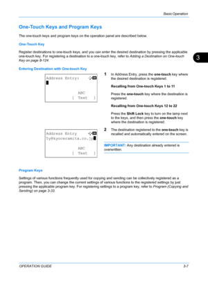 Page 89Basic Operation 
OPERATION GUIDE3-7
3
One-Touch Keys and Program Keys
The one-touch keys and program keys on the operation panel are described below.
One-Touch Key
Register destinations to one-touch keys, and you can enter the desired destination by pressing the applicable 
one-touch key. For registering a destin ation to a one-touch key, refer to Adding a Destination on One-touch 
Key on page 8-124 .
Entering Destination with One-touch Key
1In Address Entry, press the  one-touch key where 
the desired...