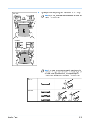 Page 43Loading Paper2-15
4Align the paper with the paper guides and insert as far as it will go.
FS-1300D
FS-1100
Note
Do not load more paper than exceeds the tab of the  MP 
tray  (for FS-1300D only).
Note If the paper is considerably curled in one direction, for 
example, if the paper is already printed on one side, try to roll 
the paper in the opposite direction to counteract the curl. 
Printed sheets will then come out flat (for FS-1300D only).
Correct
Incorrect
Downloaded From ManualsPrinter.com Manuals 