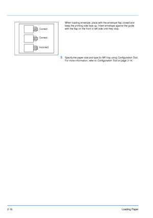 Page 442-16Loading Paper
When loading envelope, place with the envelope flap closed and 
keep the printing side face-up. Insert envelope against the guide 
with the flap on the front or left side until they stop.
5Specify the paper size and type for MP tray using Configuration Tool. 
For more information, refer to  Configuration Tool on page3-14.
Correct
Correct
Incorrect
Downloaded From ManualsPrinter.com Manuals 