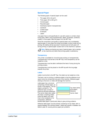 Page 35Loading Paper2-7
Special Paper
The following types of special paper can be used:
•Thin paper (60 to 64 g/m²)
• Thick paper (90 to 220 g/m²)
• Colored paper
• Recycled paper
• Overhead projector transparencies
• Cardstock
• Coated paper
• Envelopes
• Labels
Use paper that is sold specifically for use with copiers or printers (heat-
fusing type). When using transparencies, labels, envelopes, cardstock, 
coated, or thick paper, feed the paper from the  MP Tray.
Since the composition and quality of special...