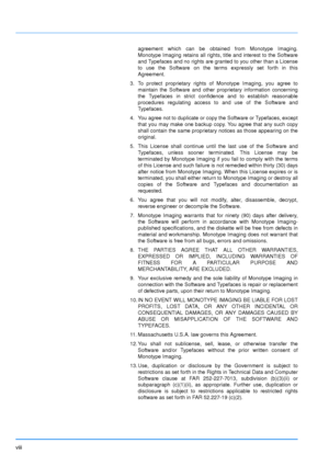 Page 10viii
agreement which can be obtained from Monotype Imaging.
Monotype Imaging retains all rights, title and interest to the Software
and Typefaces and no rights are granted to you other than a License
to use the Software on the terms expressly set forth in this
Agreement.
3. To protect proprietary rights of Monotype Imaging, you agree to maintain the Software and other proprietary information concerning
the Typefaces in strict confidence and to establish reasonable
procedures regulating access to and use...